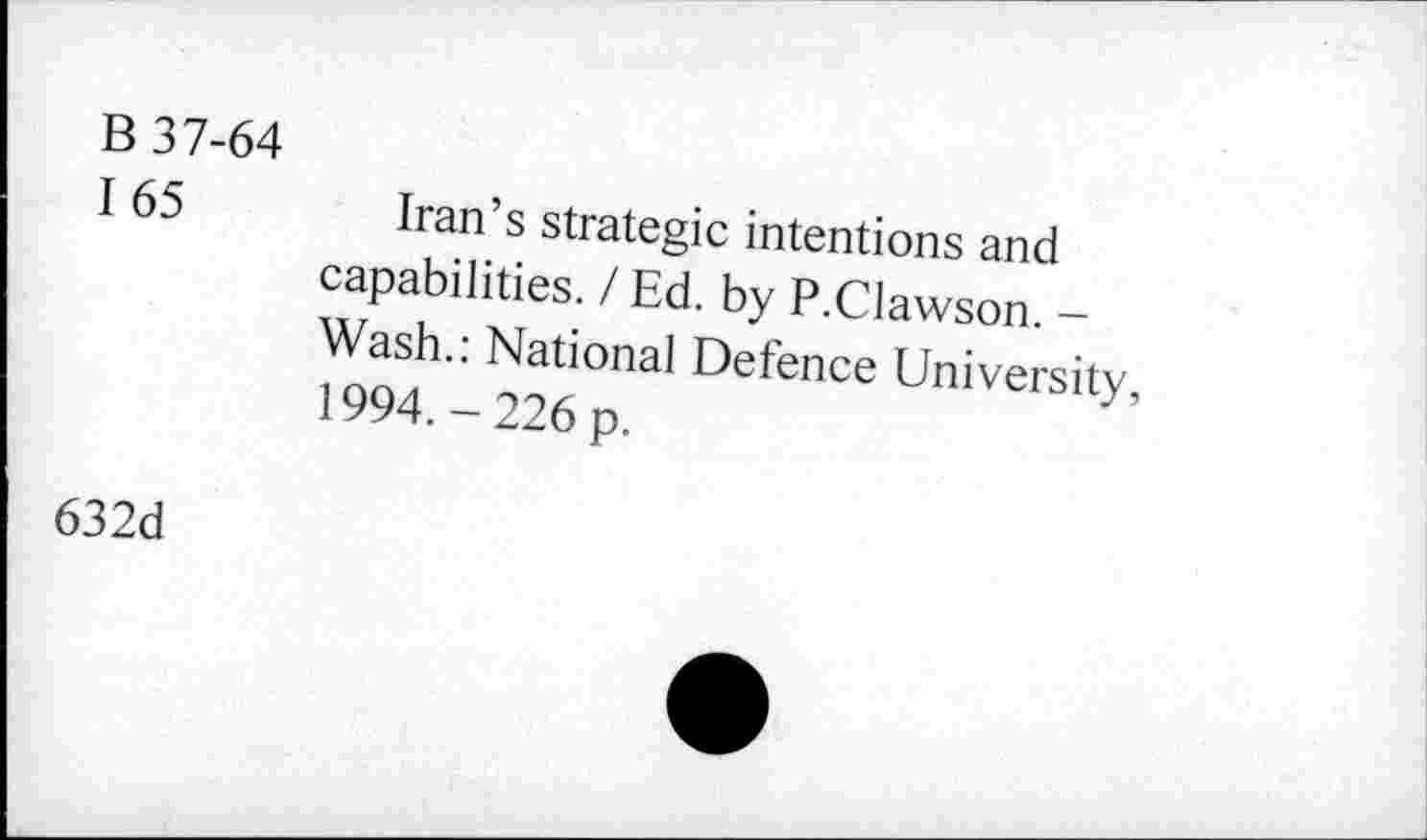 ﻿B 37-64
I 65 Iran’s strategic intentions and capabilities. / Ed. by P.Clawson. -Wash.: National Defence University, 1994.-226 p.
632d